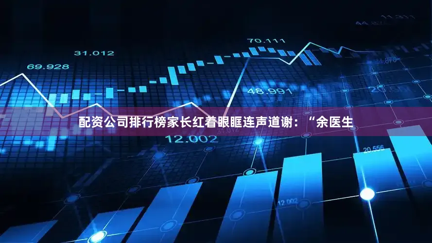 配资公司排行榜家长红着眼眶连声道谢：“余医生