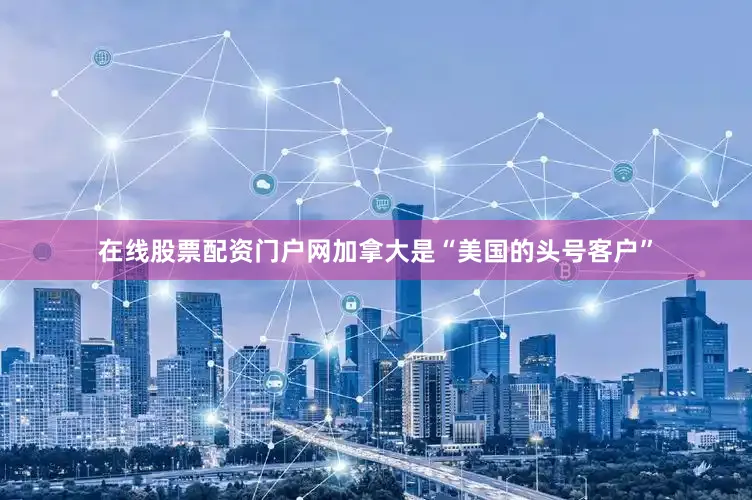 在线股票配资门户网加拿大是“美国的头号客户”