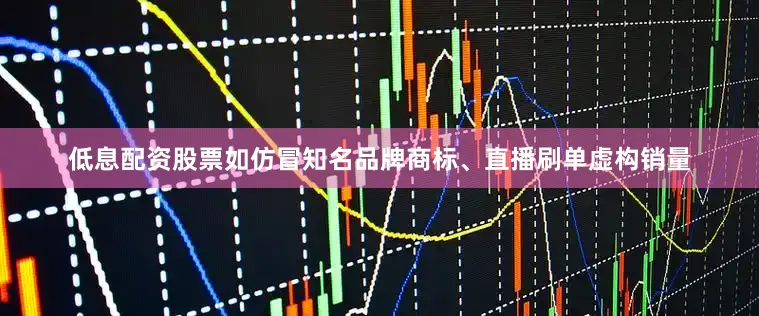 低息配资股票如仿冒知名品牌商标、直播刷单虚构销量
