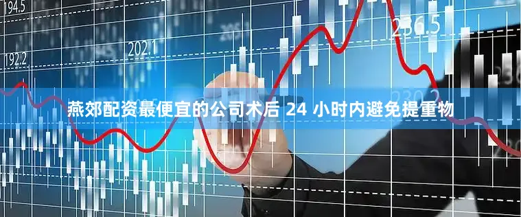 燕郊配资最便宜的公司术后 24 小时内避免提重物