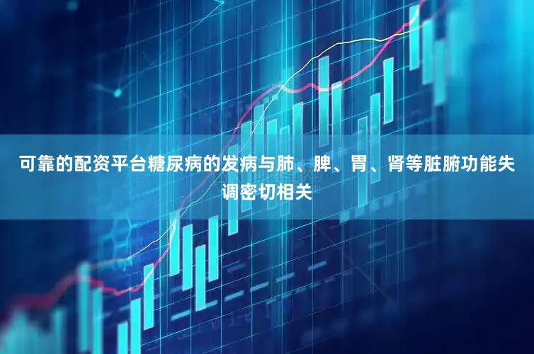 可靠的配资平台糖尿病的发病与肺、脾、胃、肾等脏腑功能失调密切相关