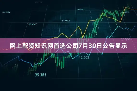 网上配资知识网首选公司7月30日公告显示