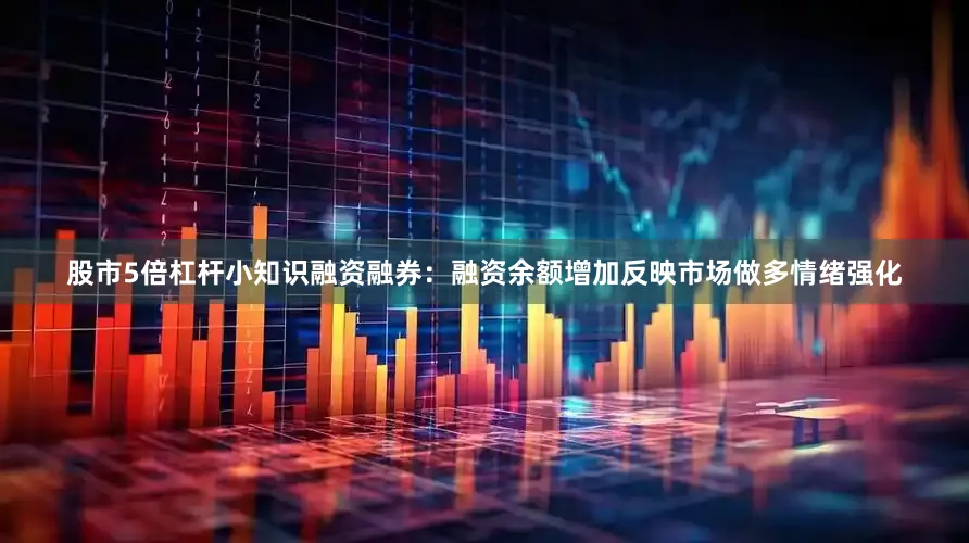 股市5倍杠杆小知识融资融券：融资余额增加反映市场做多情绪强化
