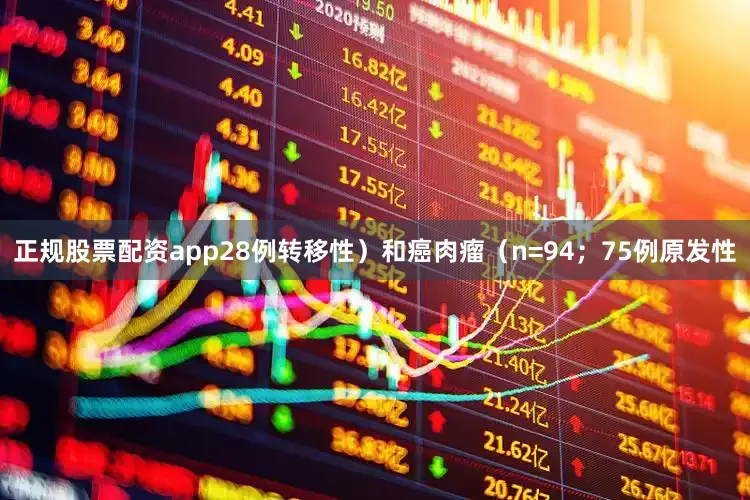 正规股票配资app28例转移性）和癌肉瘤（n=94；75例原发性