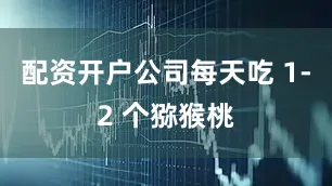 配资开户公司每天吃 1-2 个猕猴桃
