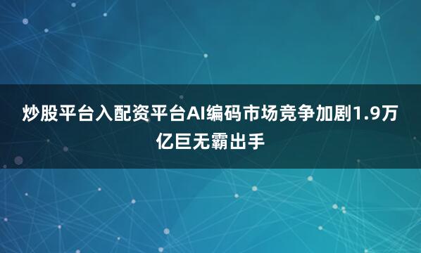 炒股平台入配资平台AI编码市场竞争加剧　　1.9万亿巨无霸出手