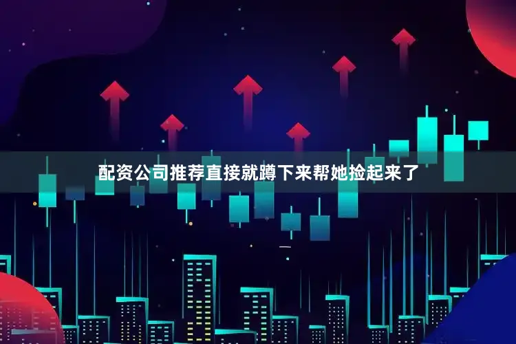 配资公司推荐直接就蹲下来帮她捡起来了