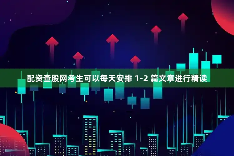 配资查股网考生可以每天安排 1-2 篇文章进行精读