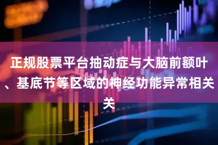 正规股票平台抽动症与大脑前额叶、基底节等区域的神经功能异常相关