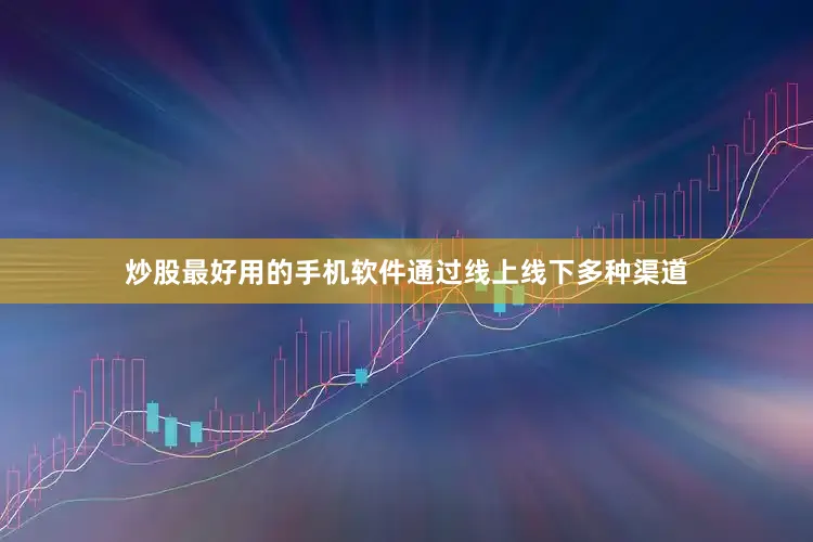 炒股最好用的手机软件通过线上线下多种渠道