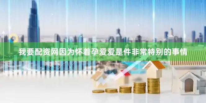 我要配资网因为怀着孕爱爱是件非常特别的事情