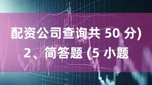 配资公司查询共 50 分)2、简答题 (5 小题